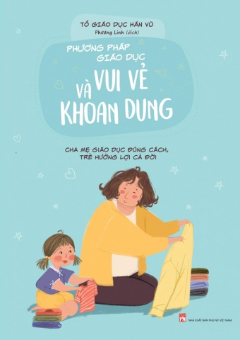 Phuong Phap Giao Duc Vui Ve Va Khoan Dung - Cha Me Giao Duc Dung Cach, Tre Huong Loi Ca Doi Phuong Phap Giao Duc Vui Ve Va Khoan Dung - Cha Me Giao Duc Dung Cach, Tre Huong Loi Ca Doi